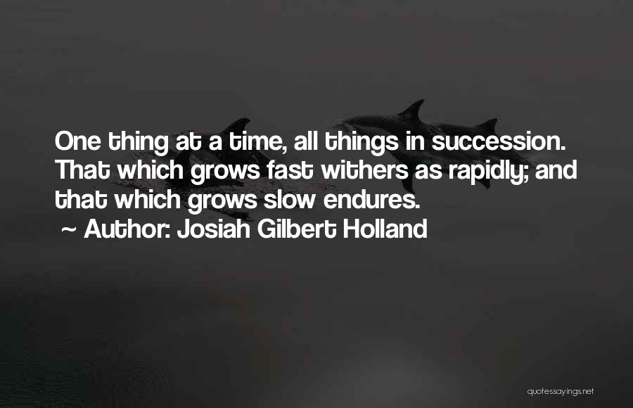 Josiah Gilbert Holland Quotes: One Thing At A Time, All Things In Succession. That Which Grows Fast Withers As Rapidly; And That Which Grows