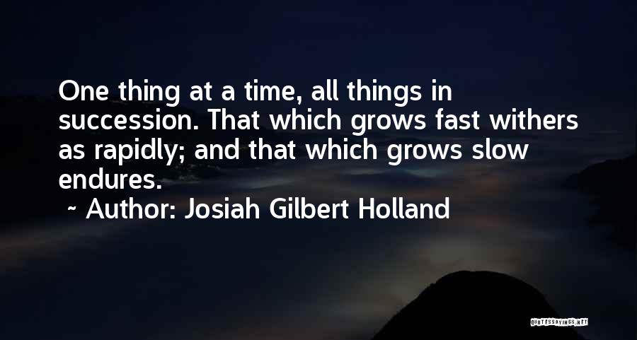 Josiah Gilbert Holland Quotes: One Thing At A Time, All Things In Succession. That Which Grows Fast Withers As Rapidly; And That Which Grows