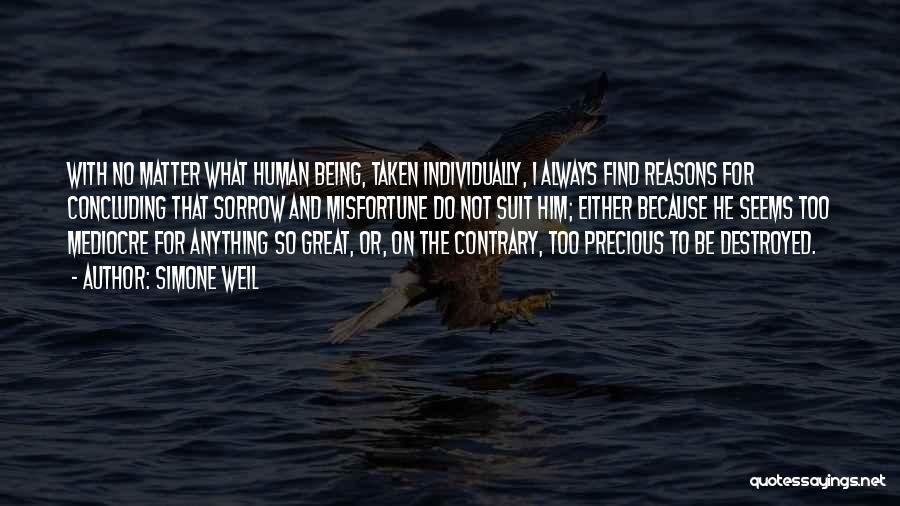 Simone Weil Quotes: With No Matter What Human Being, Taken Individually, I Always Find Reasons For Concluding That Sorrow And Misfortune Do Not