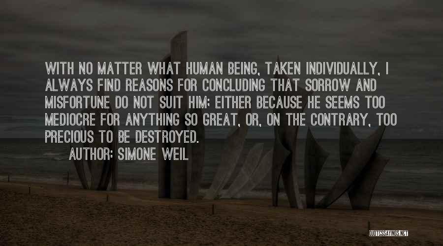 Simone Weil Quotes: With No Matter What Human Being, Taken Individually, I Always Find Reasons For Concluding That Sorrow And Misfortune Do Not