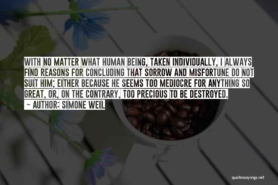 Simone Weil Quotes: With No Matter What Human Being, Taken Individually, I Always Find Reasons For Concluding That Sorrow And Misfortune Do Not