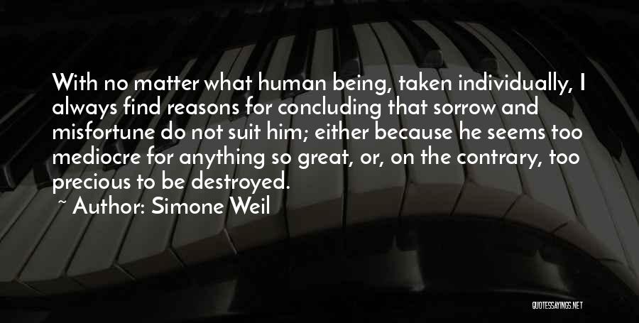 Simone Weil Quotes: With No Matter What Human Being, Taken Individually, I Always Find Reasons For Concluding That Sorrow And Misfortune Do Not