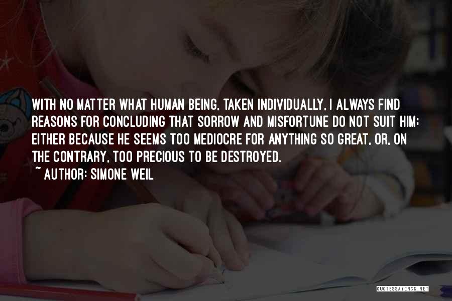 Simone Weil Quotes: With No Matter What Human Being, Taken Individually, I Always Find Reasons For Concluding That Sorrow And Misfortune Do Not