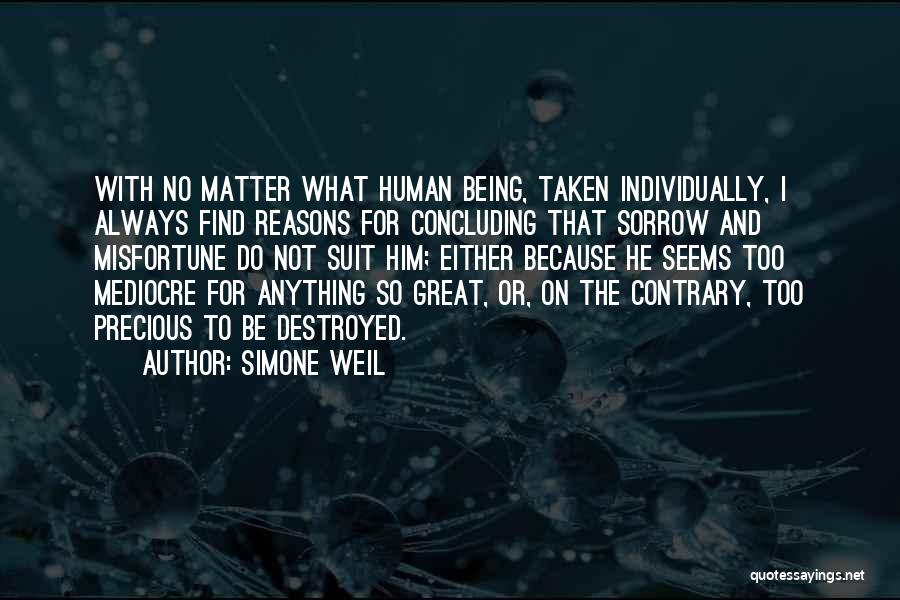 Simone Weil Quotes: With No Matter What Human Being, Taken Individually, I Always Find Reasons For Concluding That Sorrow And Misfortune Do Not