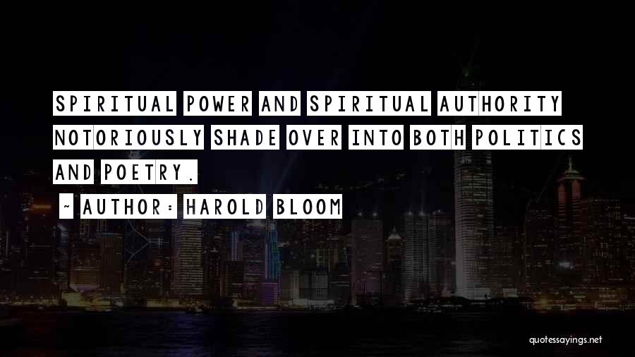 Harold Bloom Quotes: Spiritual Power And Spiritual Authority Notoriously Shade Over Into Both Politics And Poetry.