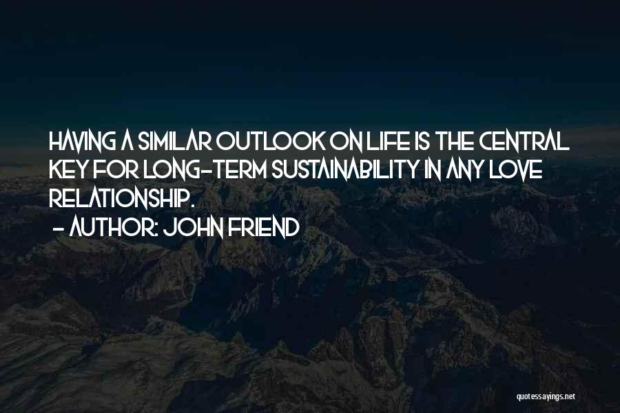 John Friend Quotes: Having A Similar Outlook On Life Is The Central Key For Long-term Sustainability In Any Love Relationship.