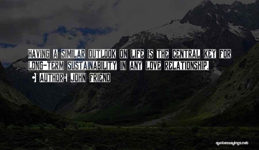 John Friend Quotes: Having A Similar Outlook On Life Is The Central Key For Long-term Sustainability In Any Love Relationship.