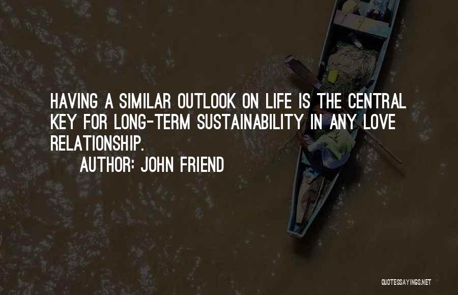 John Friend Quotes: Having A Similar Outlook On Life Is The Central Key For Long-term Sustainability In Any Love Relationship.