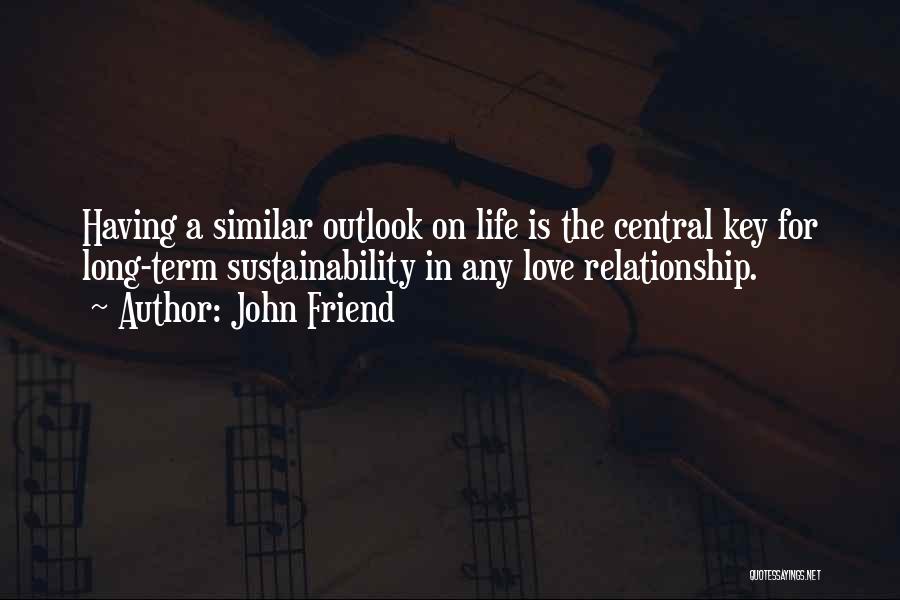 John Friend Quotes: Having A Similar Outlook On Life Is The Central Key For Long-term Sustainability In Any Love Relationship.