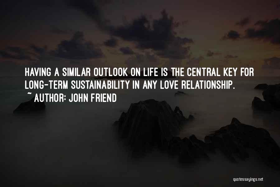 John Friend Quotes: Having A Similar Outlook On Life Is The Central Key For Long-term Sustainability In Any Love Relationship.