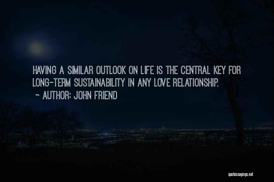 John Friend Quotes: Having A Similar Outlook On Life Is The Central Key For Long-term Sustainability In Any Love Relationship.