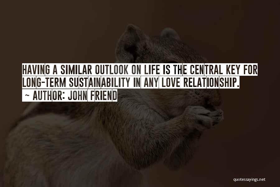 John Friend Quotes: Having A Similar Outlook On Life Is The Central Key For Long-term Sustainability In Any Love Relationship.