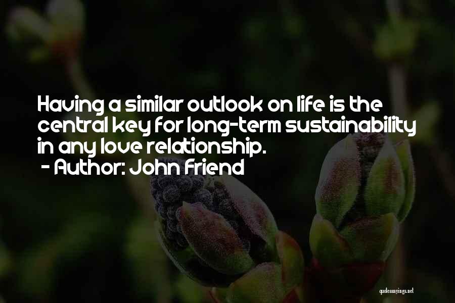 John Friend Quotes: Having A Similar Outlook On Life Is The Central Key For Long-term Sustainability In Any Love Relationship.