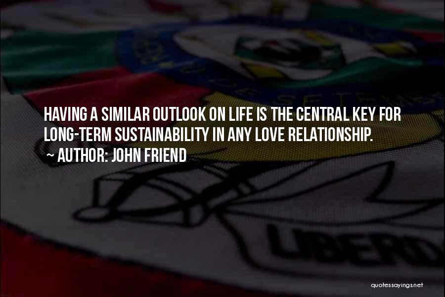 John Friend Quotes: Having A Similar Outlook On Life Is The Central Key For Long-term Sustainability In Any Love Relationship.