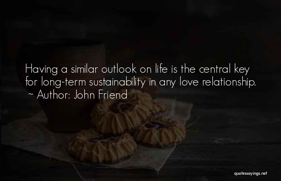 John Friend Quotes: Having A Similar Outlook On Life Is The Central Key For Long-term Sustainability In Any Love Relationship.