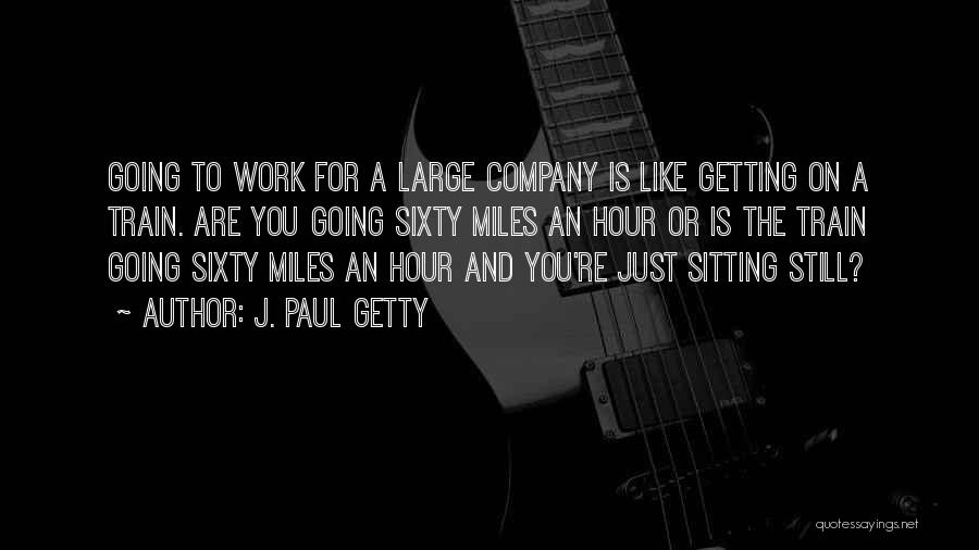 J. Paul Getty Quotes: Going To Work For A Large Company Is Like Getting On A Train. Are You Going Sixty Miles An Hour