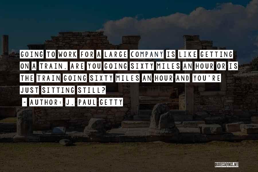 J. Paul Getty Quotes: Going To Work For A Large Company Is Like Getting On A Train. Are You Going Sixty Miles An Hour