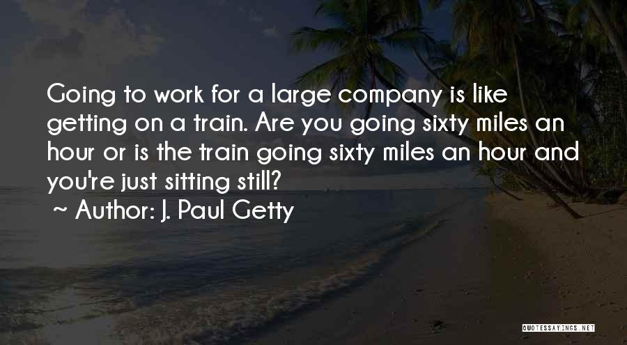 J. Paul Getty Quotes: Going To Work For A Large Company Is Like Getting On A Train. Are You Going Sixty Miles An Hour