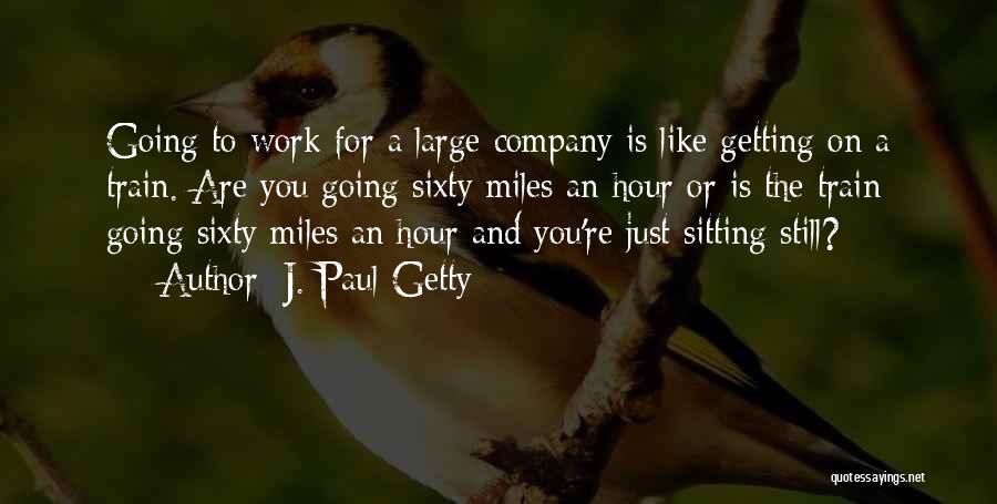 J. Paul Getty Quotes: Going To Work For A Large Company Is Like Getting On A Train. Are You Going Sixty Miles An Hour