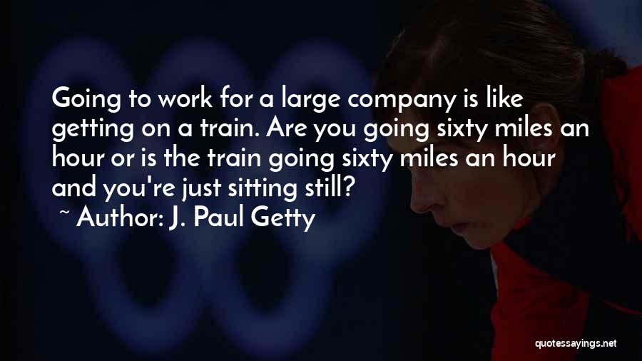 J. Paul Getty Quotes: Going To Work For A Large Company Is Like Getting On A Train. Are You Going Sixty Miles An Hour