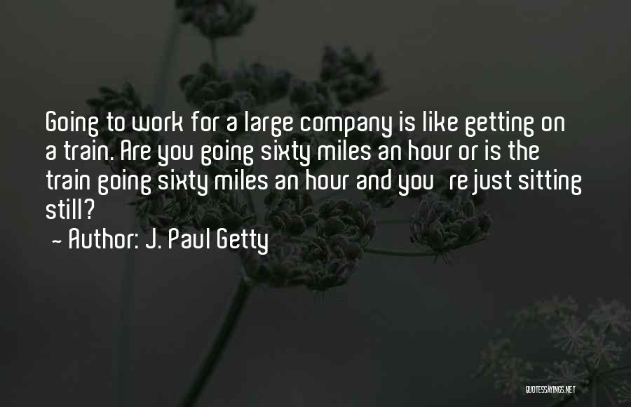 J. Paul Getty Quotes: Going To Work For A Large Company Is Like Getting On A Train. Are You Going Sixty Miles An Hour