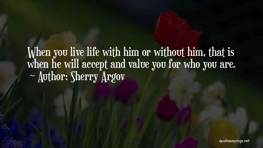 Sherry Argov Quotes: When You Live Life With Him Or Without Him, That Is When He Will Accept And Value You For Who