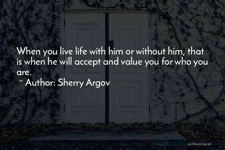 Sherry Argov Quotes: When You Live Life With Him Or Without Him, That Is When He Will Accept And Value You For Who