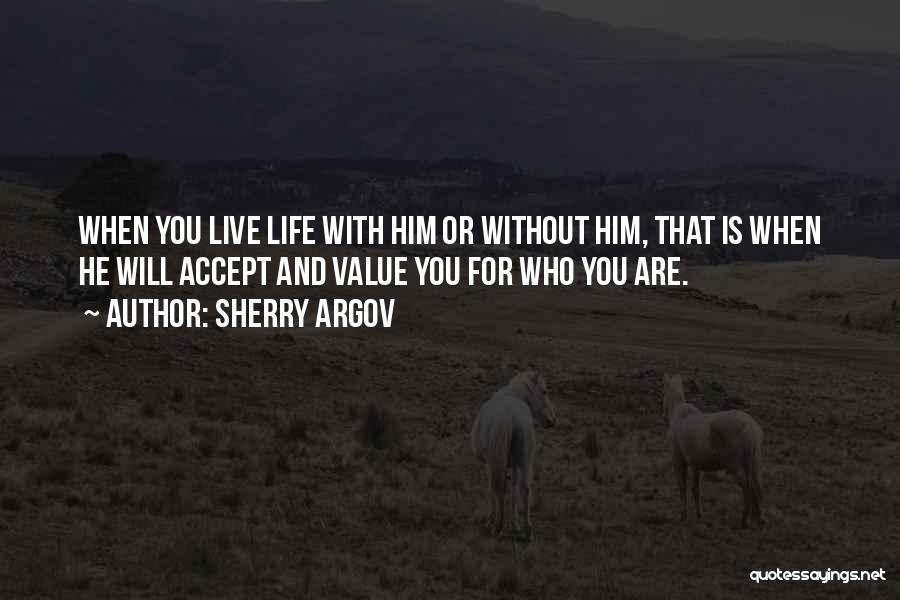 Sherry Argov Quotes: When You Live Life With Him Or Without Him, That Is When He Will Accept And Value You For Who