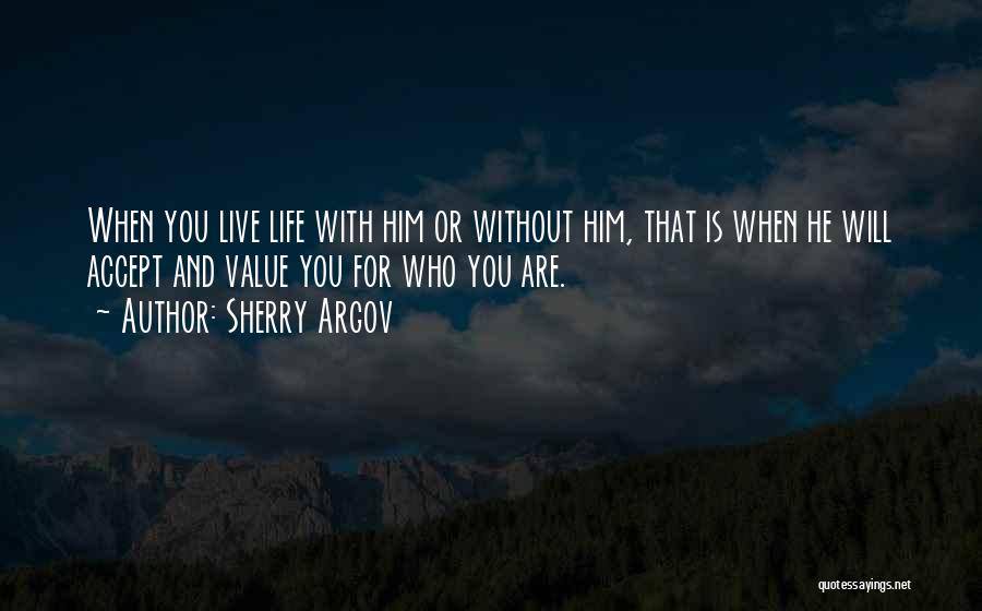 Sherry Argov Quotes: When You Live Life With Him Or Without Him, That Is When He Will Accept And Value You For Who