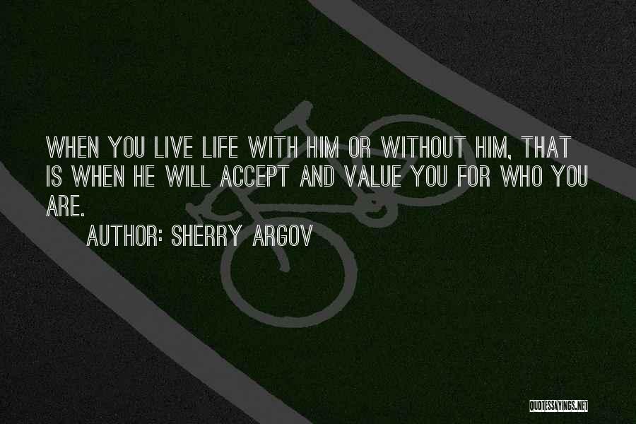 Sherry Argov Quotes: When You Live Life With Him Or Without Him, That Is When He Will Accept And Value You For Who