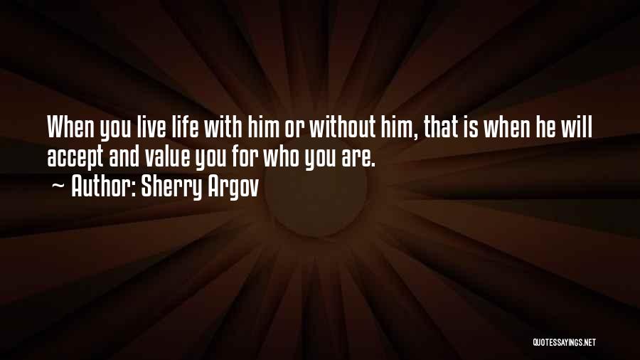 Sherry Argov Quotes: When You Live Life With Him Or Without Him, That Is When He Will Accept And Value You For Who