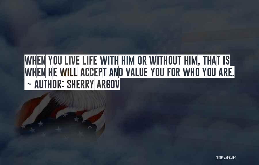 Sherry Argov Quotes: When You Live Life With Him Or Without Him, That Is When He Will Accept And Value You For Who