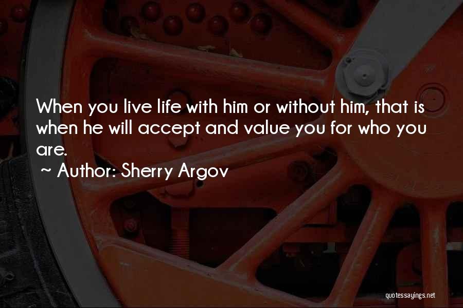 Sherry Argov Quotes: When You Live Life With Him Or Without Him, That Is When He Will Accept And Value You For Who