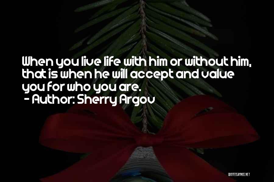 Sherry Argov Quotes: When You Live Life With Him Or Without Him, That Is When He Will Accept And Value You For Who