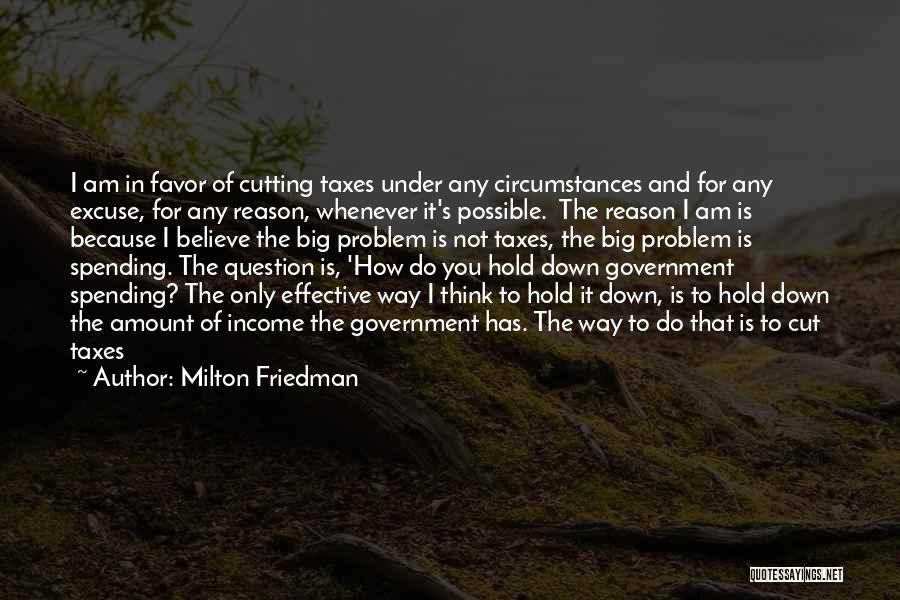 Milton Friedman Quotes: I Am In Favor Of Cutting Taxes Under Any Circumstances And For Any Excuse, For Any Reason, Whenever It's Possible.