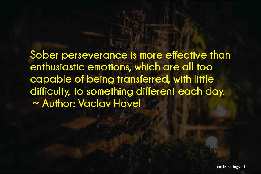 Vaclav Havel Quotes: Sober Perseverance Is More Effective Than Enthusiastic Emotions, Which Are All Too Capable Of Being Transferred, With Little Difficulty, To