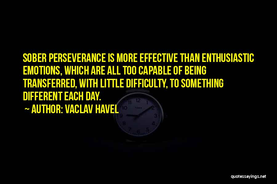 Vaclav Havel Quotes: Sober Perseverance Is More Effective Than Enthusiastic Emotions, Which Are All Too Capable Of Being Transferred, With Little Difficulty, To
