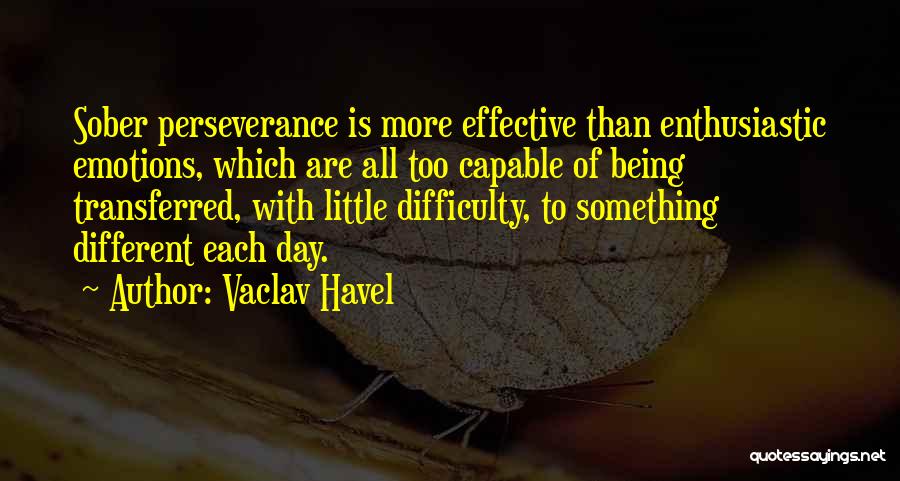 Vaclav Havel Quotes: Sober Perseverance Is More Effective Than Enthusiastic Emotions, Which Are All Too Capable Of Being Transferred, With Little Difficulty, To