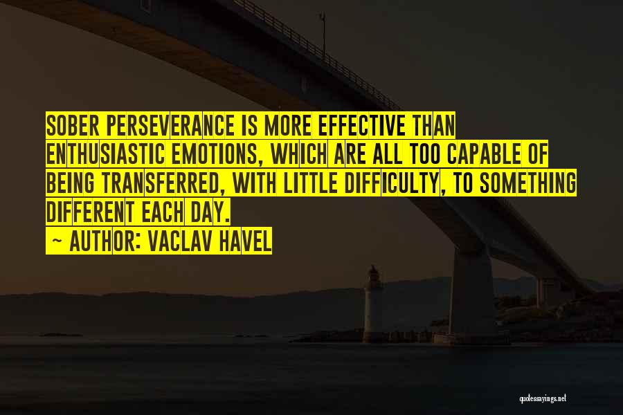 Vaclav Havel Quotes: Sober Perseverance Is More Effective Than Enthusiastic Emotions, Which Are All Too Capable Of Being Transferred, With Little Difficulty, To