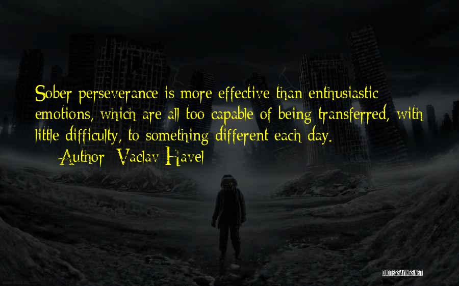 Vaclav Havel Quotes: Sober Perseverance Is More Effective Than Enthusiastic Emotions, Which Are All Too Capable Of Being Transferred, With Little Difficulty, To