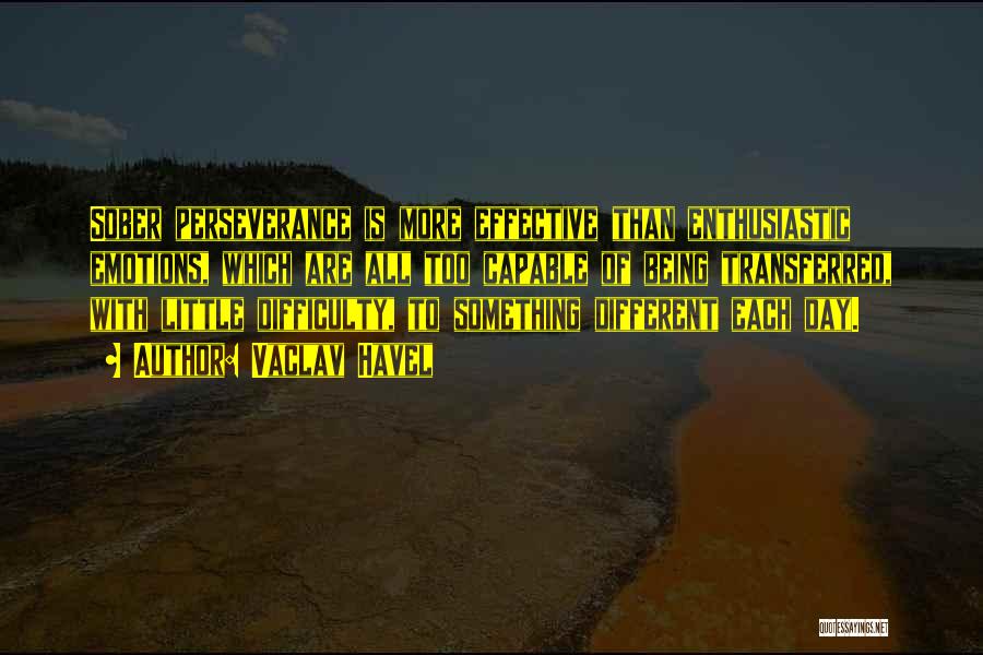 Vaclav Havel Quotes: Sober Perseverance Is More Effective Than Enthusiastic Emotions, Which Are All Too Capable Of Being Transferred, With Little Difficulty, To