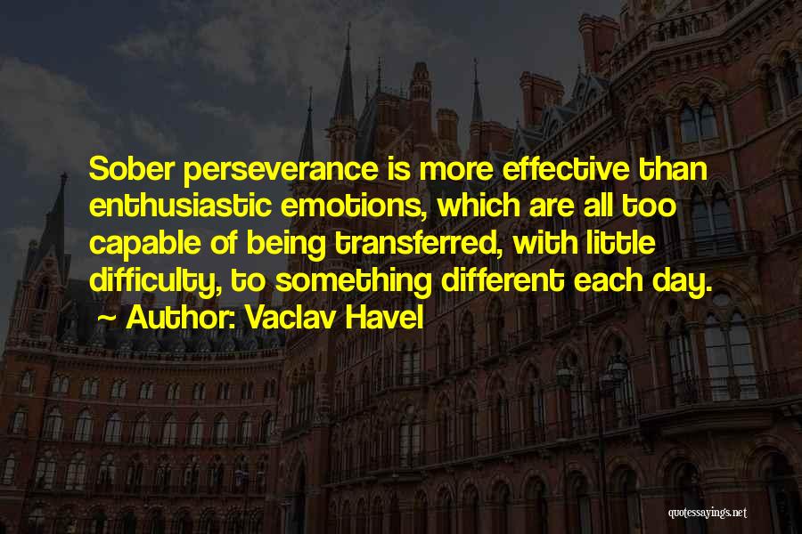 Vaclav Havel Quotes: Sober Perseverance Is More Effective Than Enthusiastic Emotions, Which Are All Too Capable Of Being Transferred, With Little Difficulty, To