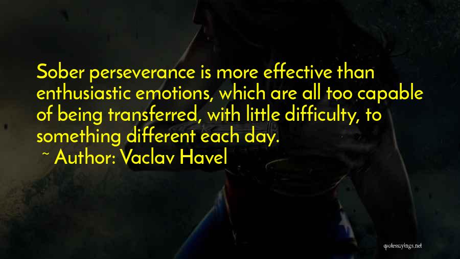 Vaclav Havel Quotes: Sober Perseverance Is More Effective Than Enthusiastic Emotions, Which Are All Too Capable Of Being Transferred, With Little Difficulty, To