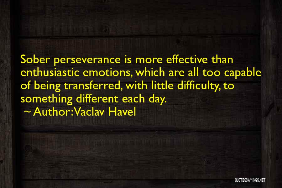 Vaclav Havel Quotes: Sober Perseverance Is More Effective Than Enthusiastic Emotions, Which Are All Too Capable Of Being Transferred, With Little Difficulty, To