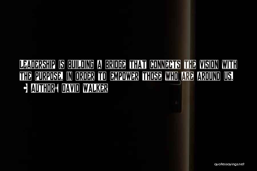 David Walker Quotes: Leadership Is Building A Bridge That Connects The Vision With The Purpose, In Order To Empower Those Who Are Around