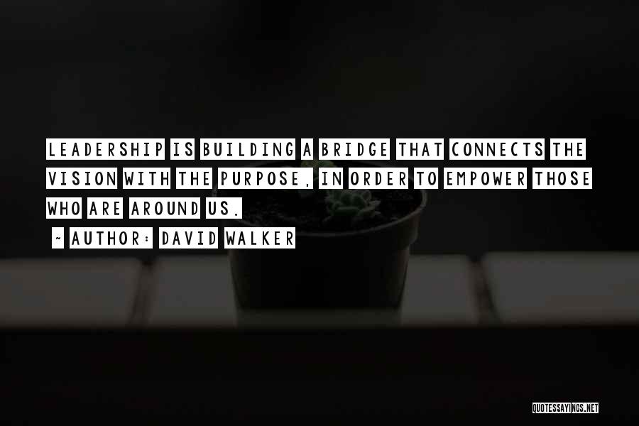 David Walker Quotes: Leadership Is Building A Bridge That Connects The Vision With The Purpose, In Order To Empower Those Who Are Around