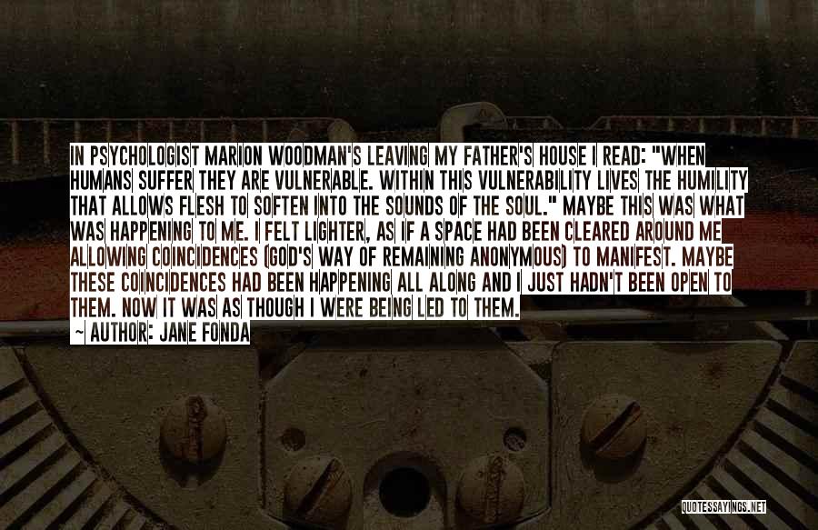 Jane Fonda Quotes: In Psychologist Marion Woodman's Leaving My Father's House I Read: When Humans Suffer They Are Vulnerable. Within This Vulnerability Lives