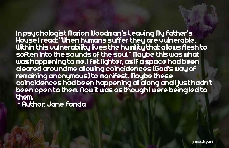 Jane Fonda Quotes: In Psychologist Marion Woodman's Leaving My Father's House I Read: When Humans Suffer They Are Vulnerable. Within This Vulnerability Lives