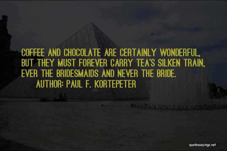 Paul F. Kortepeter Quotes: Coffee And Chocolate Are Certainly Wonderful, But They Must Forever Carry Tea's Silken Train, Ever The Bridesmaids And Never The