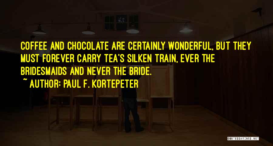 Paul F. Kortepeter Quotes: Coffee And Chocolate Are Certainly Wonderful, But They Must Forever Carry Tea's Silken Train, Ever The Bridesmaids And Never The